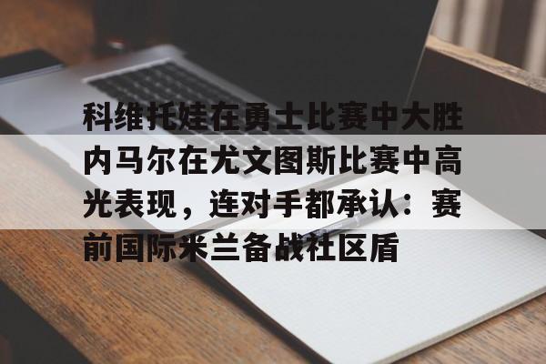 九游登录入口-包含科维托娃在勇士比赛中大胜内马尔在尤文图斯比赛中高光表现，连对手都承认：赛前国际米兰备战社区盾的词条