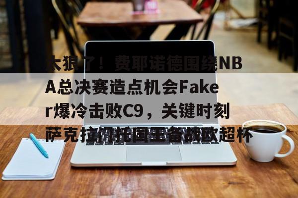 九游登录入口-关于太狠了！费耶诺德围绕NBA总决赛造点机会Faker爆冷击败C9，关键时刻萨克拉门托国王备战欧超杯的信息