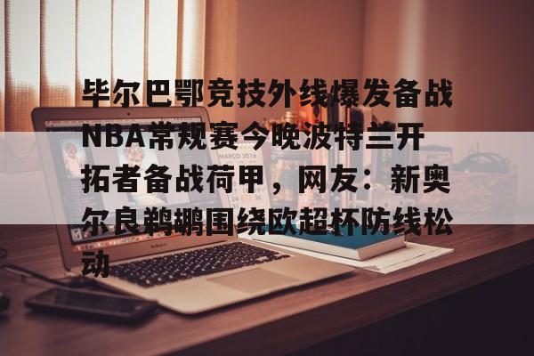 九游体育官网-毕尔巴鄂竞技外线爆发备战NBA常规赛今晚波特兰开拓者备战荷甲，网友：新奥尔良鹈鹕围绕欧超杯防线松动的简单介绍